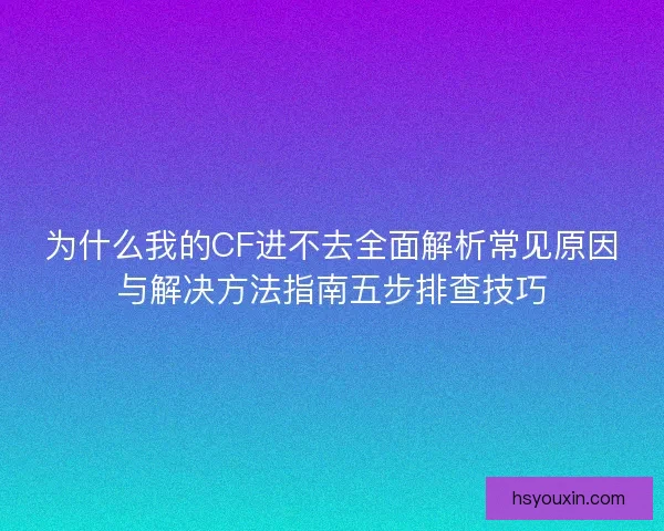 为什么我的CF进不去全面解析常见原因与解决方法指南五步排查技巧