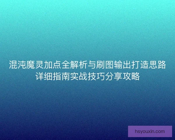 混沌魔灵加点全解析与刷图输出打造思路详细指南实战技巧分享攻略