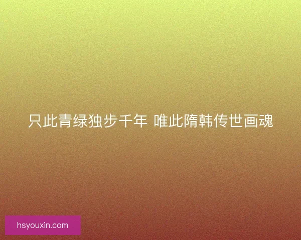 只此青绿独步千年 唯此隋韩传世画魂