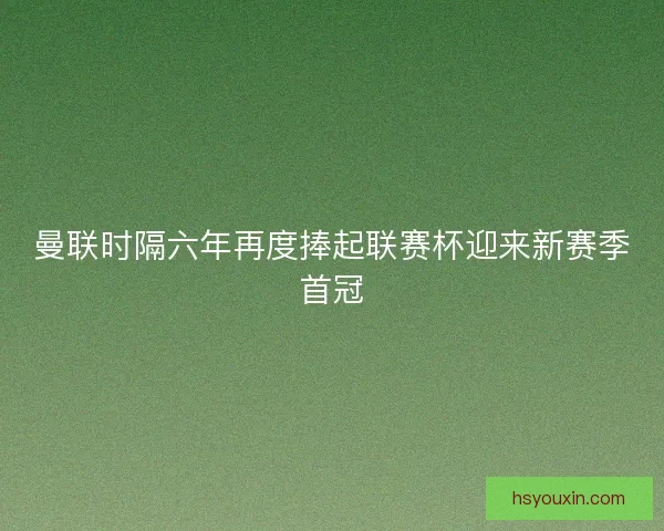 曼联时隔六年再度捧起联赛杯迎来新赛季首冠