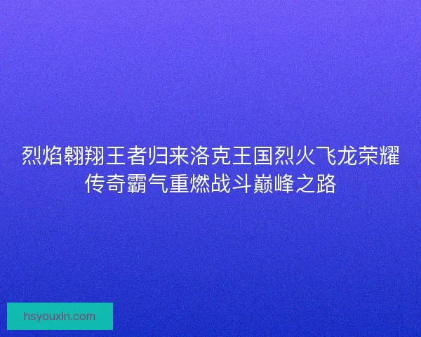 烈焰翱翔王者归来洛克王国烈火飞龙荣耀传奇霸气重燃战斗巅峰之路