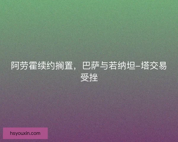阿劳霍续约搁置，巴萨与若纳坦-塔交易受挫