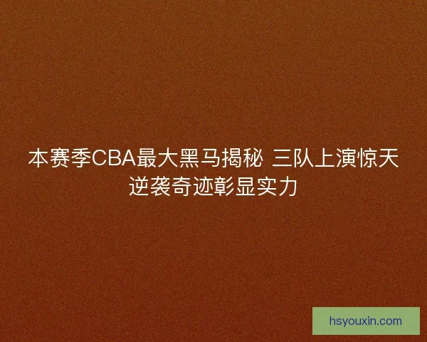 本赛季CBA最大黑马揭秘 三队上演惊天逆袭奇迹彰显实力