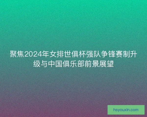 聚焦2024年女排世俱杯强队争锋赛制升级与中国俱乐部前景展望