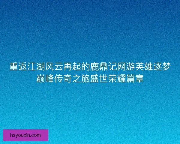 重返江湖风云再起的鹿鼎记网游英雄逐梦巅峰传奇之旅盛世荣耀篇章