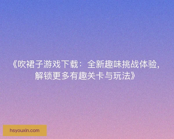 《吹裙子游戏下载：全新趣味挑战体验，解锁更多有趣关卡与玩法》