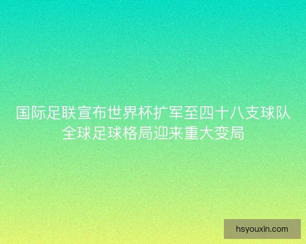 国际足联宣布世界杯扩军至四十八支球队全球足球格局迎来重大变局