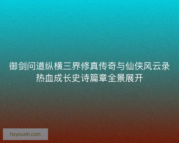 御剑问道纵横三界修真传奇与仙侠风云录热血成长史诗篇章全景展开