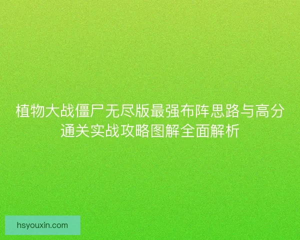 植物大战僵尸无尽版最强布阵思路与高分通关实战攻略图解全面解析